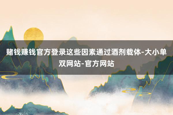 赌钱赚钱官方登录这些因素通过酒剂载体-大小单双网站-官方网站