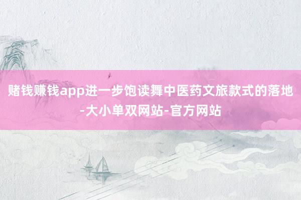 赌钱赚钱app进一步饱读舞中医药文旅款式的落地-大小单双网站-官方网站