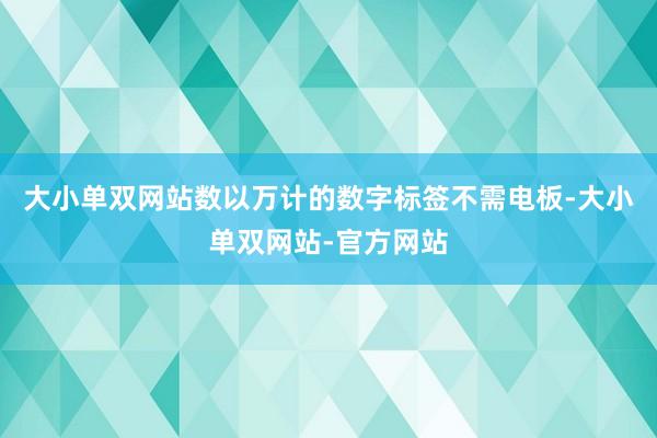大小单双网站数以万计的数字标签不需电板-大小单双网站-官方网站