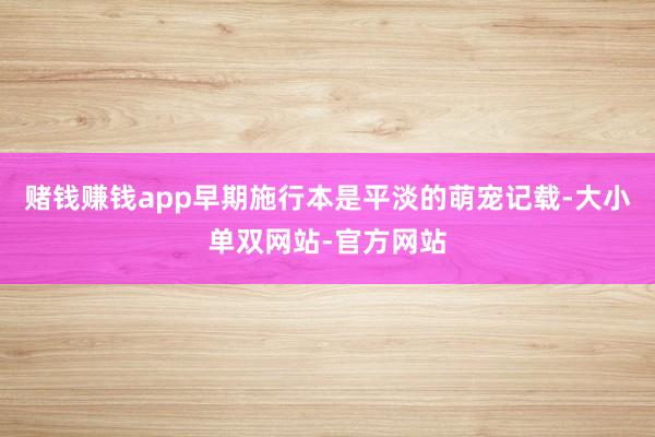 赌钱赚钱app早期施行本是平淡的萌宠记载-大小单双网站-官方网站
