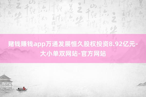 赌钱赚钱app万通发展恒久股权投资8.92亿元-大小单双网站-官方网站