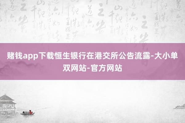 赌钱app下载恒生银行在港交所公告流露-大小单双网站-官方网站