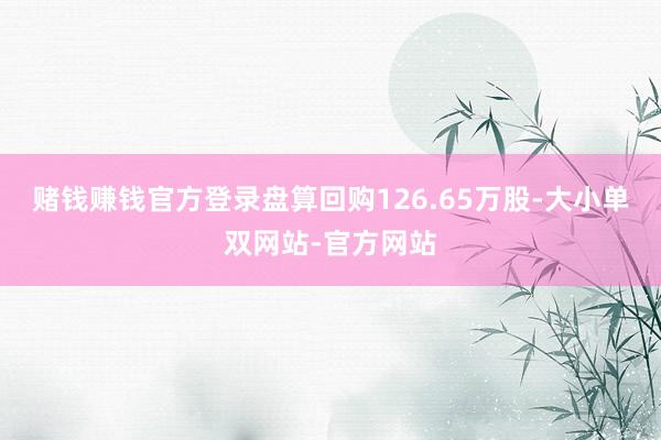 赌钱赚钱官方登录盘算回购126.65万股-大小单双网站-官方网站