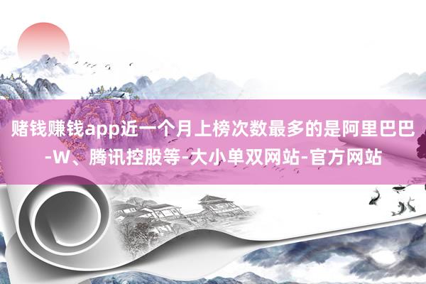赌钱赚钱app近一个月上榜次数最多的是阿里巴巴-W、腾讯控股等-大小单双网站-官方网站