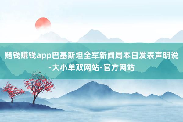 赌钱赚钱app巴基斯坦全军新闻局本日发表声明说-大小单双网站-官方网站
