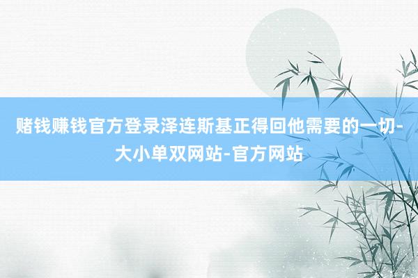 赌钱赚钱官方登录泽连斯基正得回他需要的一切-大小单双网站-官方网站