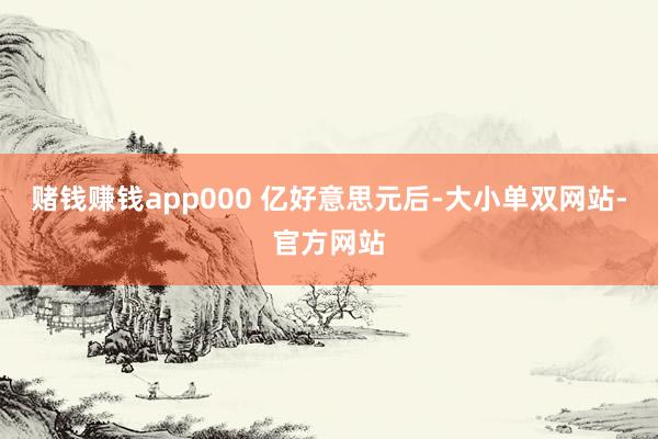 赌钱赚钱app000 亿好意思元后-大小单双网站-官方网站