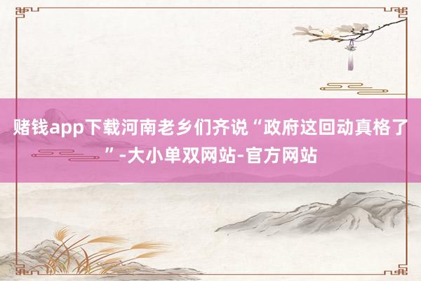 赌钱app下载河南老乡们齐说“政府这回动真格了”-大小单双网站-官方网站