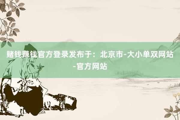 赌钱赚钱官方登录发布于：北京市-大小单双网站-官方网站