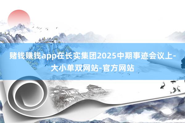 赌钱赚钱app在长实集团2025中期事迹会议上-大小单双网站-官方网站