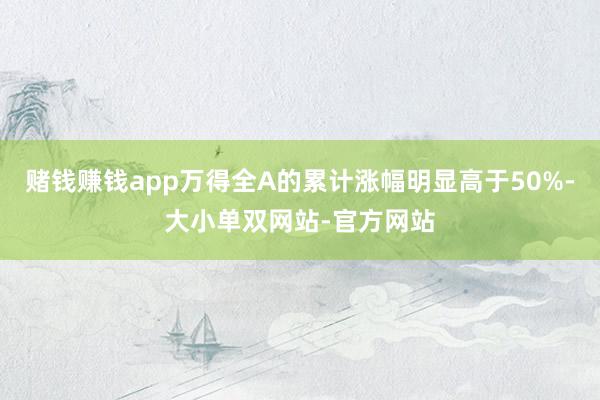赌钱赚钱app万得全A的累计涨幅明显高于50%-大小单双网站-官方网站