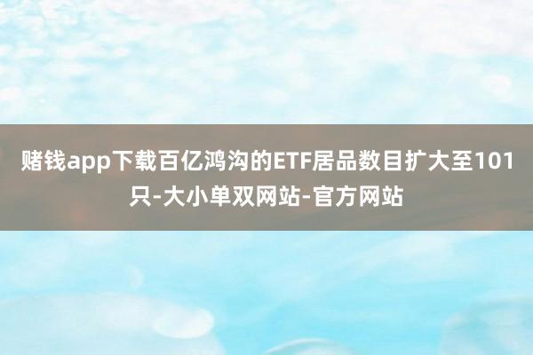 赌钱app下载百亿鸿沟的ETF居品数目扩大至101只-大小单双网站-官方网站