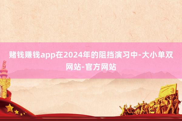 赌钱赚钱app在2024年的阻挡演习中-大小单双网站-官方网站