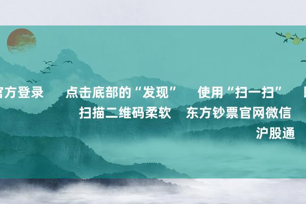赌钱赚钱官方登录 点击底部的“发现” 使用“扫一扫” 即可将网页共享至一又友圈 扫描二维码柔软 东方钞票官网微信 沪股通 深股通