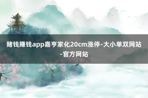 赌钱赚钱app嘉亨家化20cm涨停-大小单双网站-官方网站
