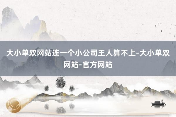 大小单双网站连一个小公司王人算不上-大小单双网站-官方网站