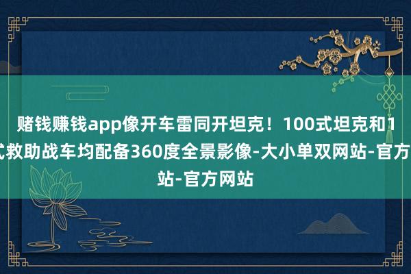 赌钱赚钱app像开车雷同开坦克！100式坦克和100式救助战车均配备360度全景影像-大小单双网站-官方网站