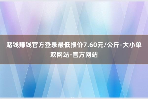 赌钱赚钱官方登录最低报价7.60元/公斤-大小单双网站-官方网站