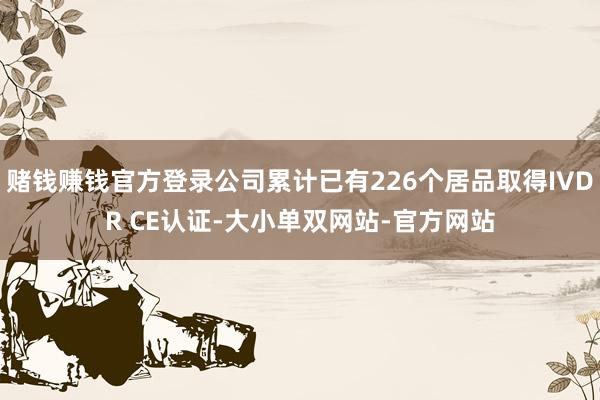 赌钱赚钱官方登录公司累计已有226个居品取得IVDR CE认证-大小单双网站-官方网站