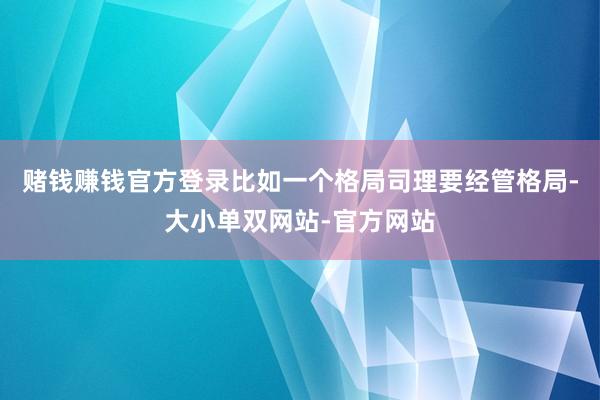 赌钱赚钱官方登录比如一个格局司理要经管格局-大小单双网站-官方网站