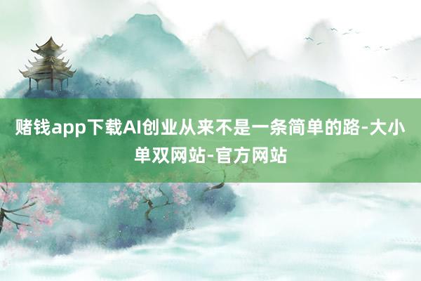赌钱app下载AI创业从来不是一条简单的路-大小单双网站-官方网站