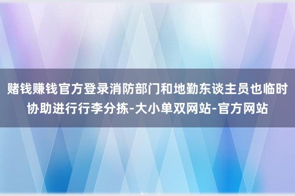 赌钱赚钱官方登录消防部门和地勤东谈主员也临时协助进行行李分拣-大小单双网站-官方网站