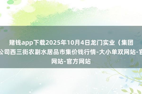 赌钱app下载2025年10月4日龙门实业（集团）有限公司西三街农副水居品市集价钱行情-大小单双网站-官方网站