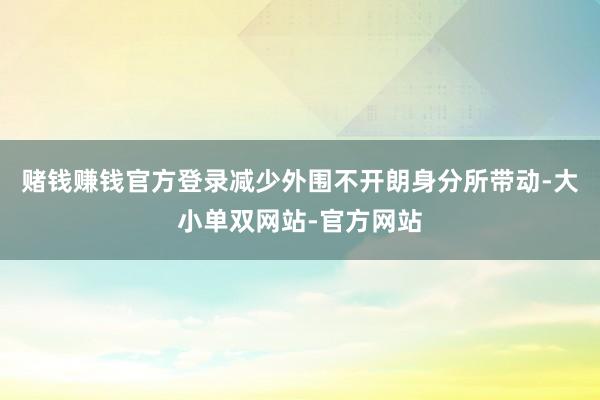 赌钱赚钱官方登录减少外围不开朗身分所带动-大小单双网站-官方网站