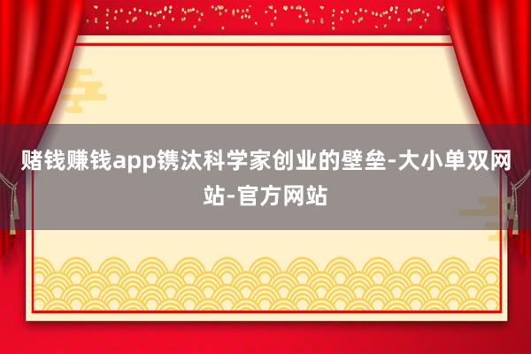赌钱赚钱app镌汰科学家创业的壁垒-大小单双网站-官方网站