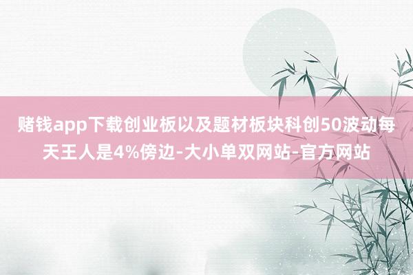 赌钱app下载创业板以及题材板块科创50波动每天王人是4%傍边-大小单双网站-官方网站