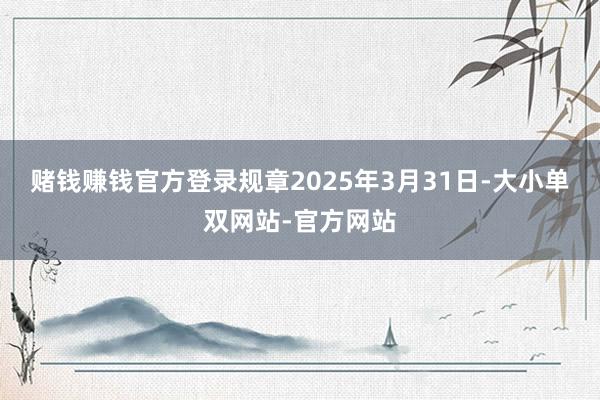 赌钱赚钱官方登录规章2025年3月31日-大小单双网站-官方网站