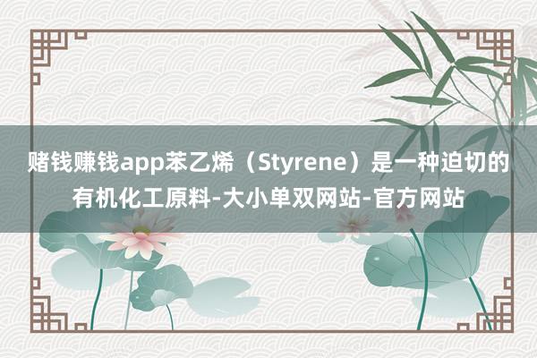 赌钱赚钱app苯乙烯(Styrene)是一种迫切的有机化工原料-大小单双网站-官方网站