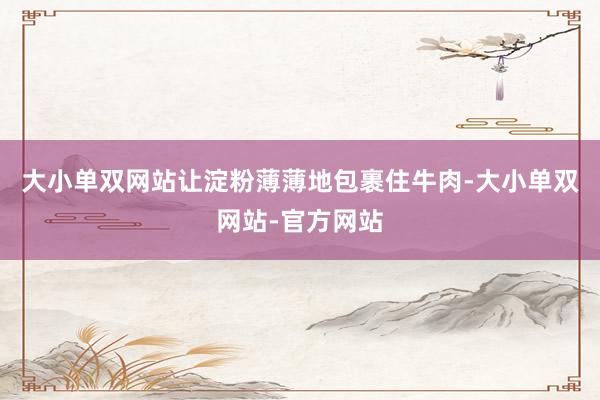 大小单双网站让淀粉薄薄地包裹住牛肉-大小单双网站-官方网站