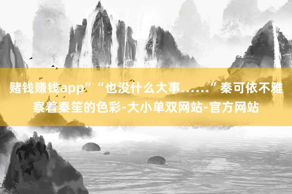 赌钱赚钱app”“也没什么大事……”秦可依不雅察着秦笙的色彩-大小单双网站-官方网站
