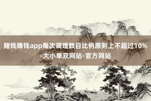 赌钱赚钱app每次调理数目比例原则上不超过10%-大小单双网站-官方网站