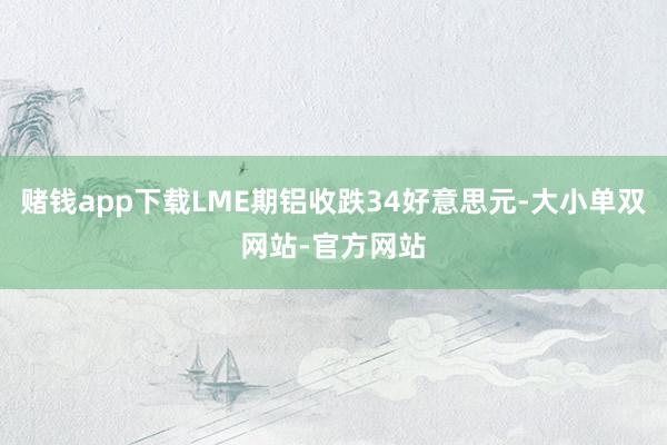 赌钱app下载LME期铝收跌34好意思元-大小单双网站-官方网站