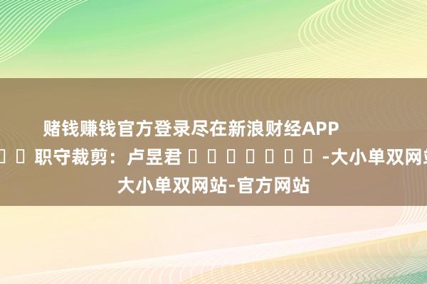 赌钱赚钱官方登录尽在新浪财经APP 职守裁剪:卢昱君 -大小单双网站-官方网站