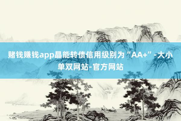 赌钱赚钱app晶能转债信用级别为“AA+”-大小单双网站-官方网站