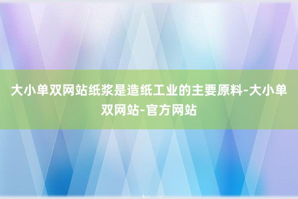 大小单双网站纸浆是造纸工业的主要原料-大小单双网站-官方网站