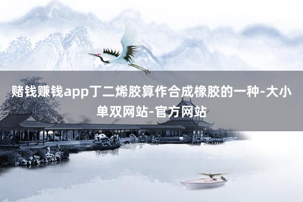 赌钱赚钱app丁二烯胶算作合成橡胶的一种-大小单双网站-官方网站