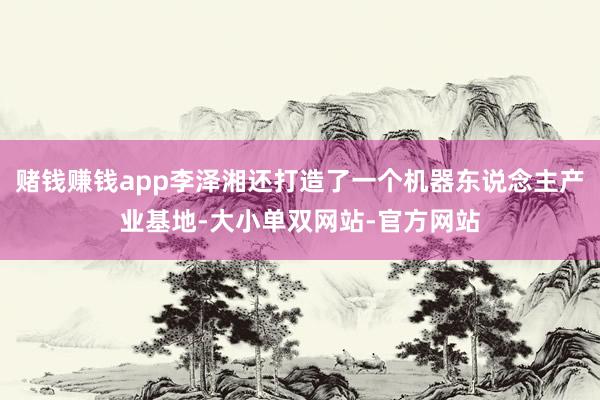 赌钱赚钱app李泽湘还打造了一个机器东说念主产业基地-大小单双网站-官方网站