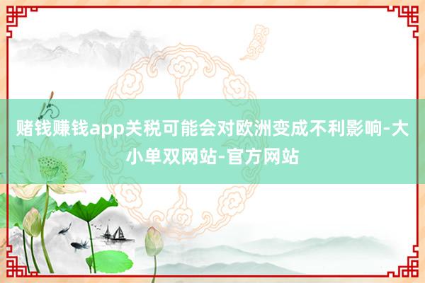 赌钱赚钱app关税可能会对欧洲变成不利影响-大小单双网站-官方网站