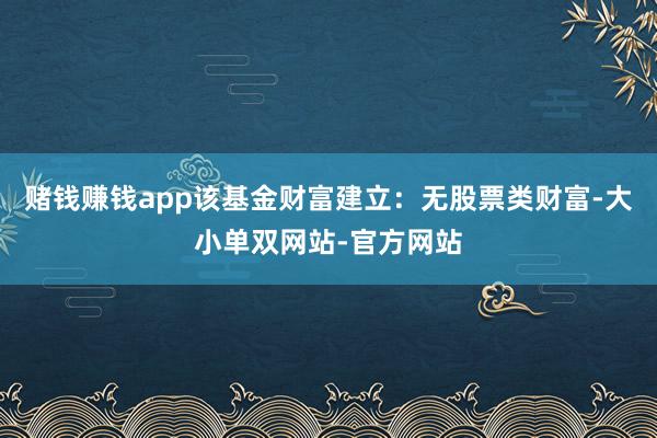 赌钱赚钱app该基金财富建立：无股票类财富-大小单双网站-官方网站