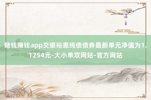 赌钱赚钱app交银裕惠纯债债券最新单元净值为1.1254元-大小单双网站-官方网站