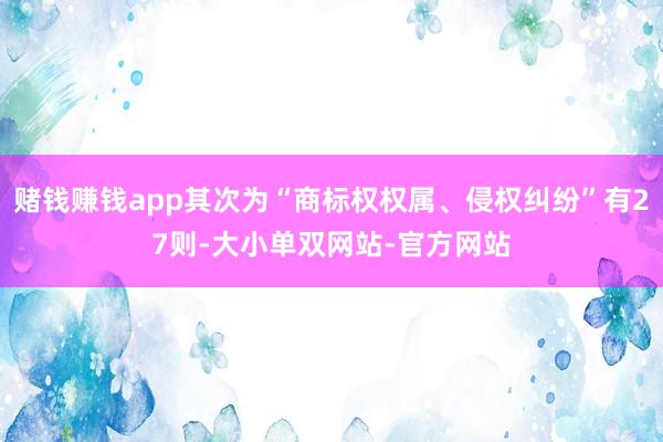 赌钱赚钱app其次为“商标权权属、侵权纠纷”有27则-大小单双网站-官方网站