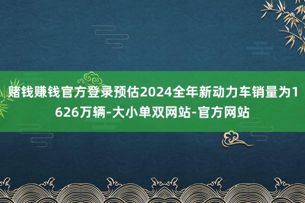 赌钱赚钱官方登录预估2024全年新动力车销量为1626万辆-大小单双网站-官方网站