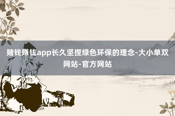 赌钱赚钱app长久坚捏绿色环保的理念-大小单双网站-官方网站