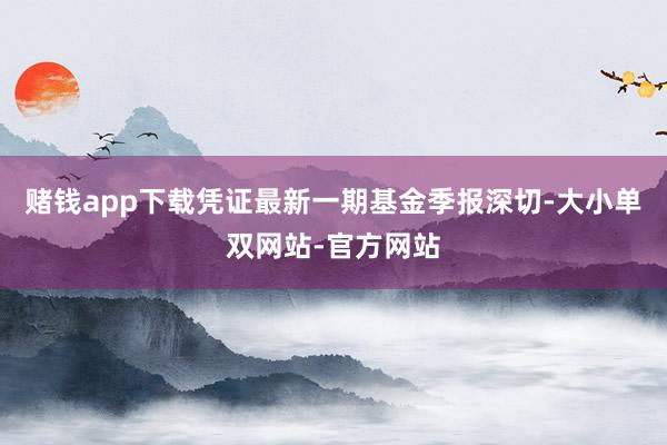 赌钱app下载凭证最新一期基金季报深切-大小单双网站-官方网站
