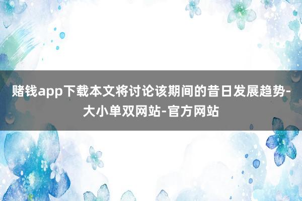 赌钱app下载本文将讨论该期间的昔日发展趋势-大小单双网站-官方网站