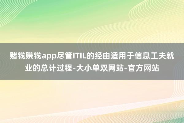 赌钱赚钱app尽管ITIL的经由适用于信息工夫就业的总计过程-大小单双网站-官方网站